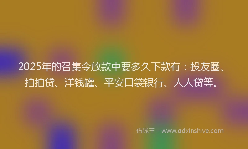 2025年的召集令放款中要多久下款有：投友圈、拍拍贷、洋钱罐、平安口袋银行、人人贷等。