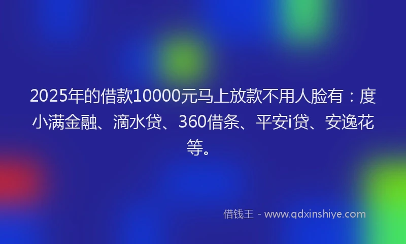2025年的借款10000元马上放款不用人脸有：度小满金融、滴水贷、360借条、平安i贷、安逸花等。