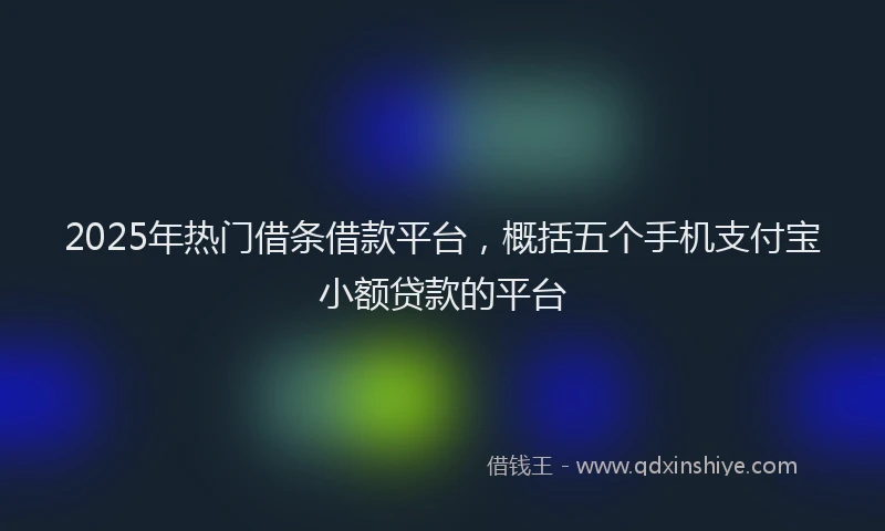 2025年热门借条借款平台，概括五个手机支付宝小额贷款的平台