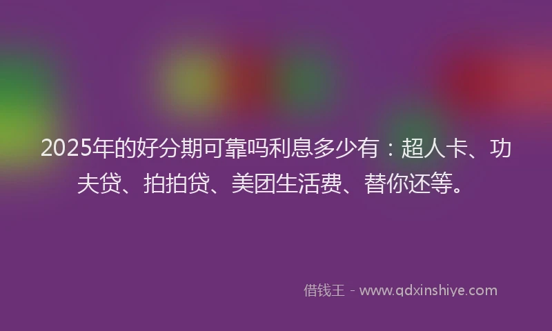 2025年的好分期可靠吗利息多少有：超人卡、功夫贷、拍拍贷、美团生活费、替你还等。