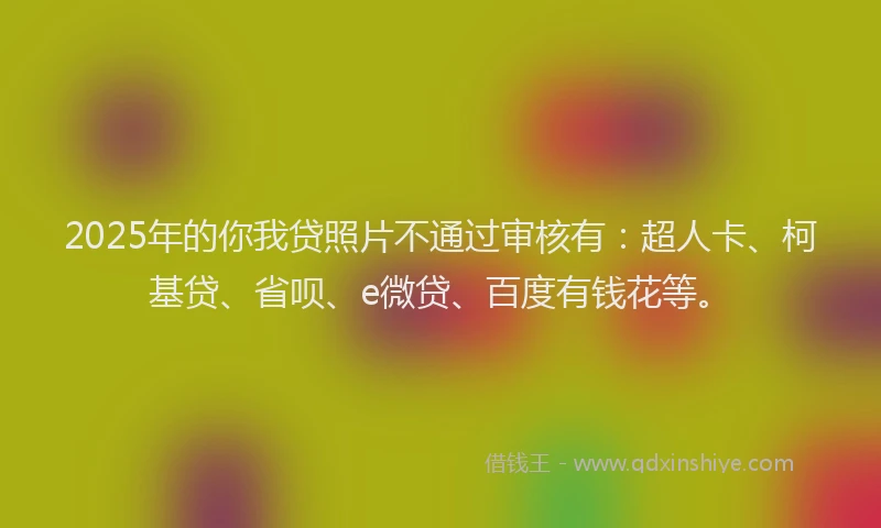 2025年的你我贷照片不通过审核有：超人卡、柯基贷、省呗、e微贷、百度有钱花等。
