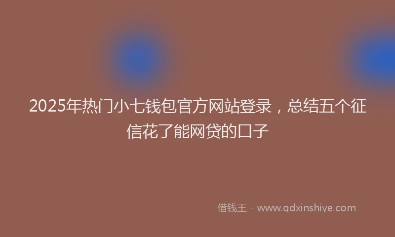 2025年热门小七钱包官方网站登录，总结五个征信花了能网贷的口子