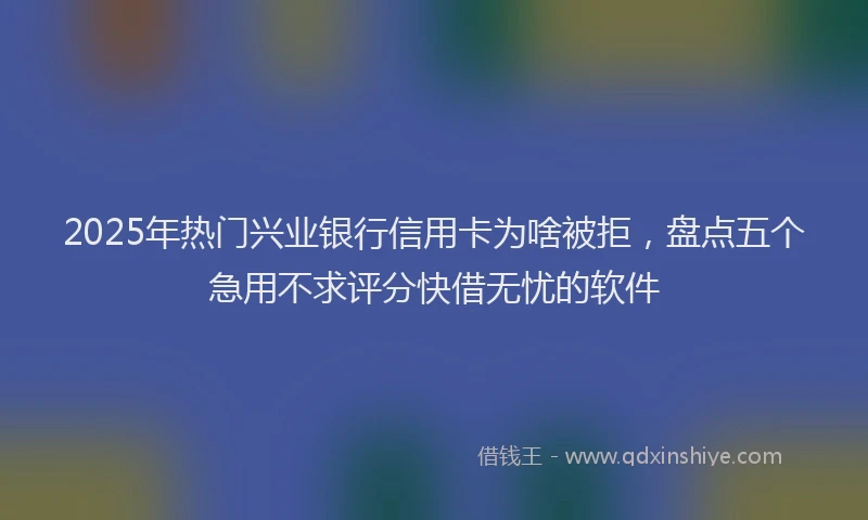 2025年热门兴业银行信用卡为啥被拒，盘点五个急用不求评分快借无忧的软件