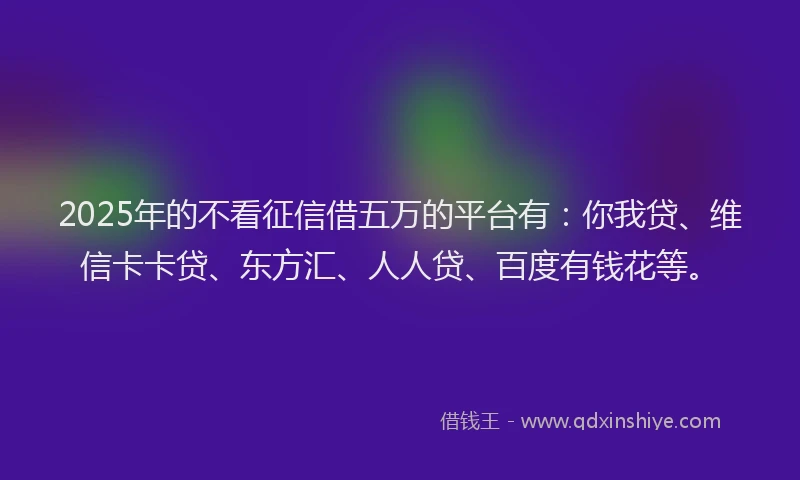 2025年的不看征信借五万的平台有：你我贷、维信卡卡贷、东方汇、人人贷、百度有钱花等。