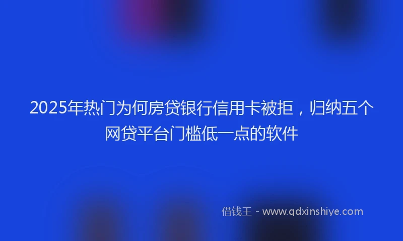 2025年热门为何房贷银行信用卡被拒，归纳五个网贷平台门槛低一点的软件