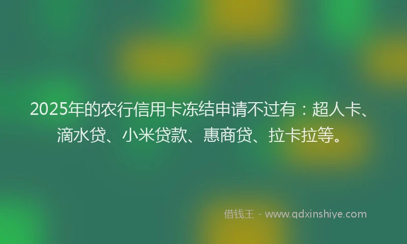 2025年的农行信用卡冻结申请不过有：超人卡、滴水贷、小米贷款、惠商贷、拉卡拉等。