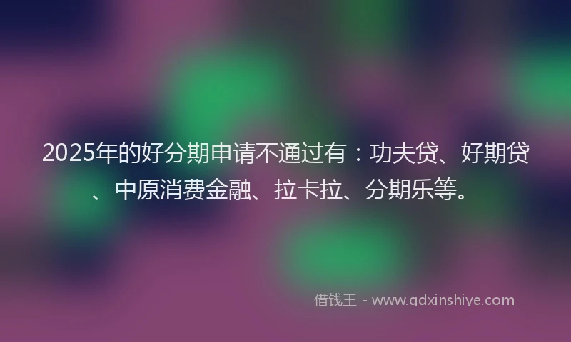 2025年的好分期申请不通过有：功夫贷、好期贷、中原消费金融、拉卡拉、分期乐等。