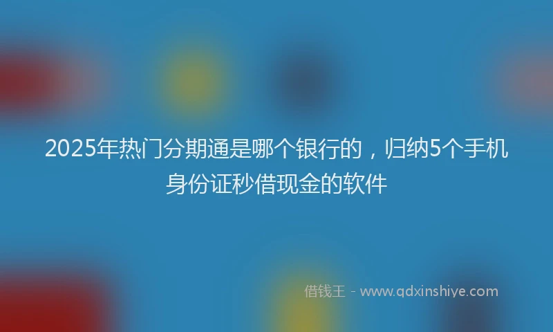 2025年热门分期通是哪个银行的，归纳5个手机身份证秒借现金的软件