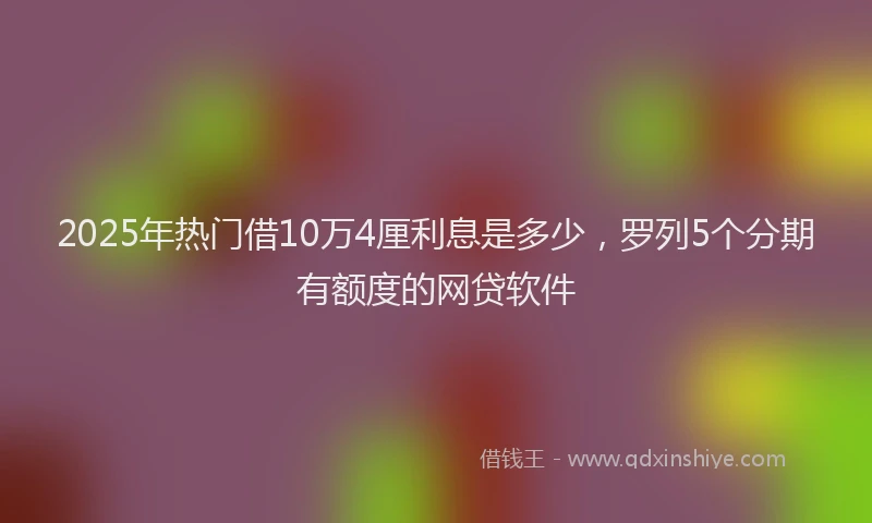 2025年热门借10万4厘利息是多少，罗列5个分期有额度的网贷软件