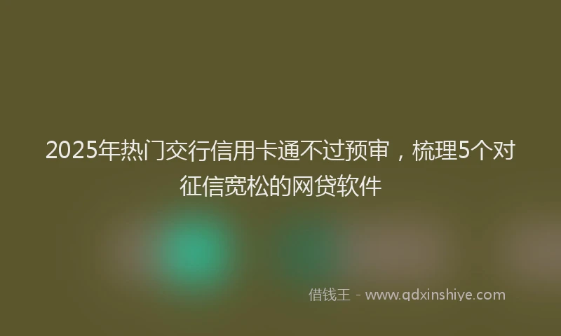 2025年热门交行信用卡通不过预审，梳理5个对征信宽松的网贷软件