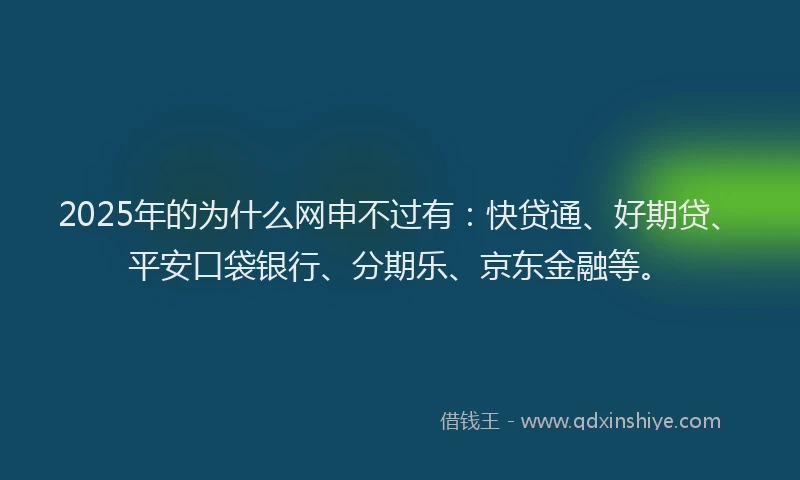 2025年的为什么网申不过有：快贷通、好期贷、平安口袋银行、分期乐、京东金融等。