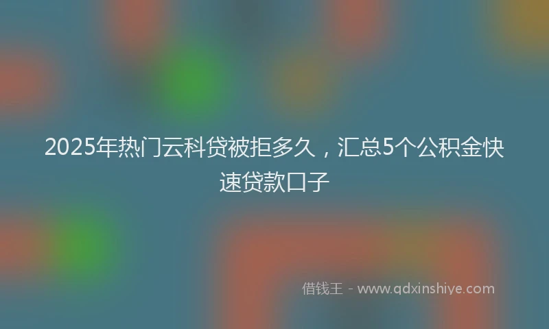 2025年热门云科贷被拒多久，汇总5个公积金快速贷款口子