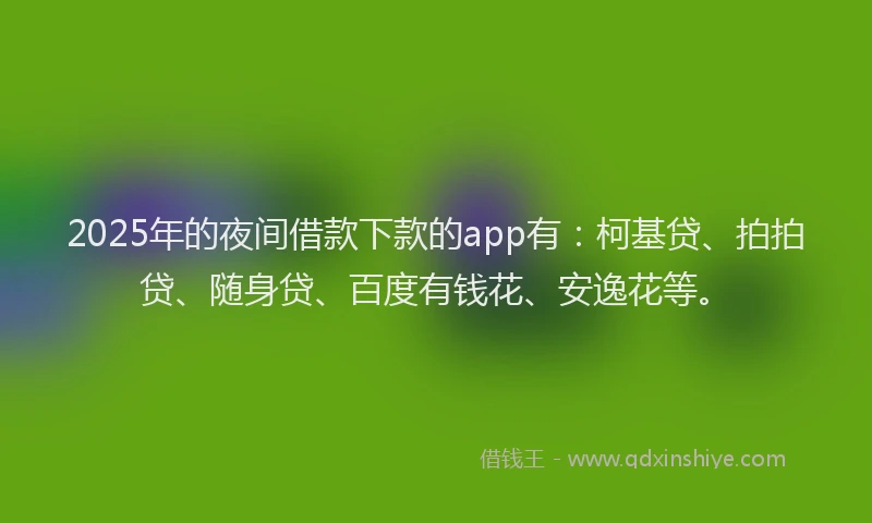 2025年的夜间借款下款的app有：柯基贷、拍拍贷、随身贷、百度有钱花、安逸花等。
