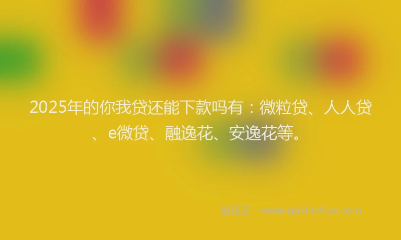 2025年的你我贷还能下款吗有：微粒贷、人人贷、e微贷、融逸花、安逸花等。