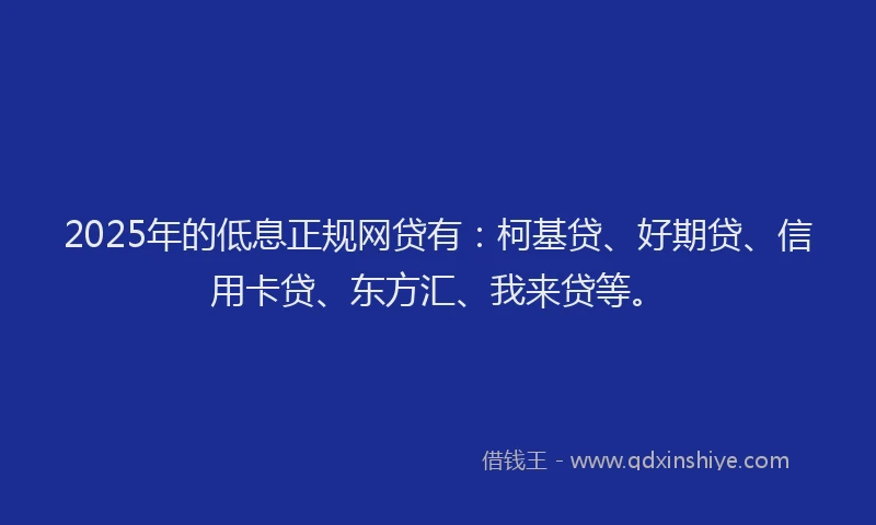 2025年的低息正规网贷有：柯基贷、好期贷、信用卡贷、东方汇、我来贷等。