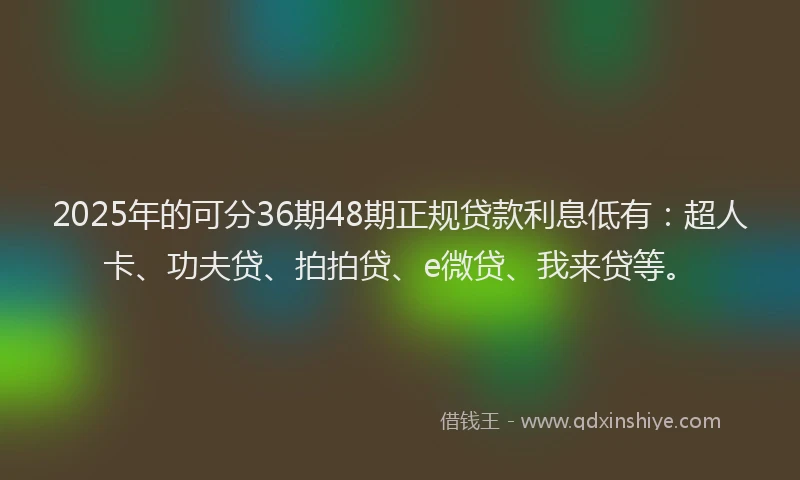 2025年的可分36期48期正规贷款利息低有：超人卡、功夫贷、拍拍贷、e微贷、我来贷等。