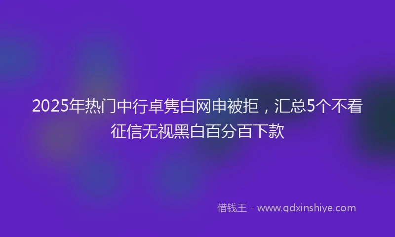 2025年热门中行卓隽白网申被拒，汇总5个不看征信无视黑白百分百下款