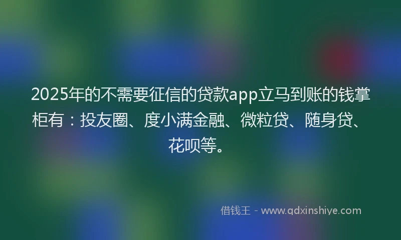 2025年的不需要征信的贷款app立马到账的钱掌柜有：投友圈、度小满金融、微粒贷、随身贷、花呗等。