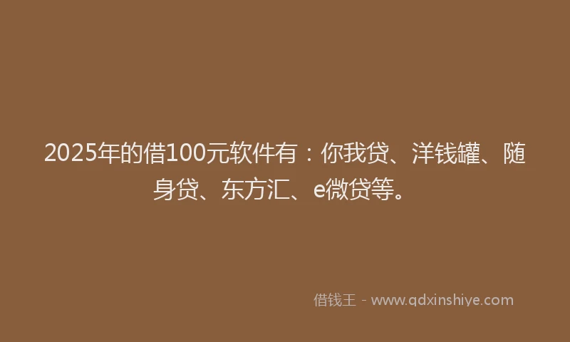2025年的借100元软件有：你我贷、洋钱罐、随身贷、东方汇、e微贷等。