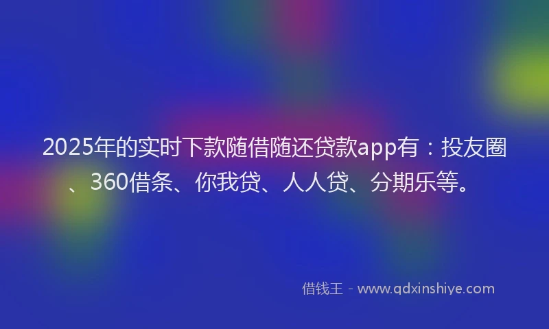 2025年的实时下款随借随还贷款app有:投友圈、360借条、你我贷、人人贷、分期乐等。