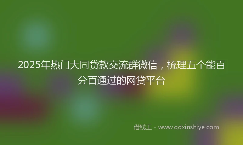 2025年热门大同贷款交流群微信，梳理五个能百分百通过的网贷平台