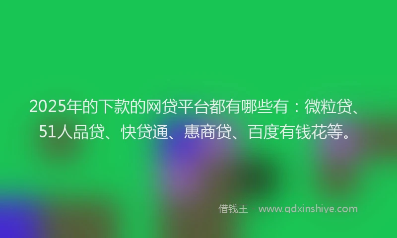 2025年的下款的网贷平台都有哪些有：微粒贷、51人品贷、快贷通、惠商贷、百度有钱花等。