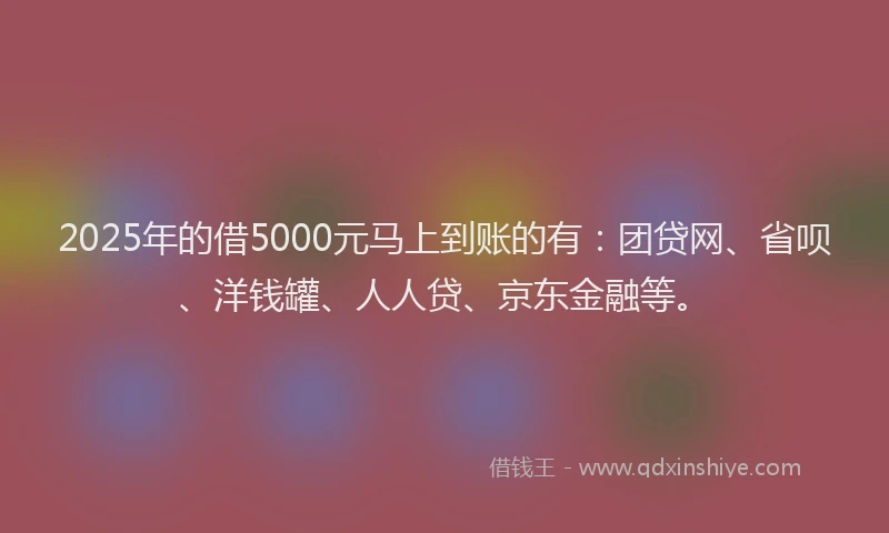 2025年的借5000元马上到账的有：团贷网、省呗、洋钱罐、人人贷、京东金融等。