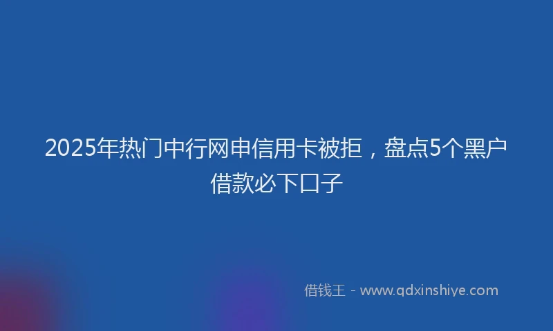 2025年热门中行网申信用卡被拒，盘点5个黑户借款必下口子