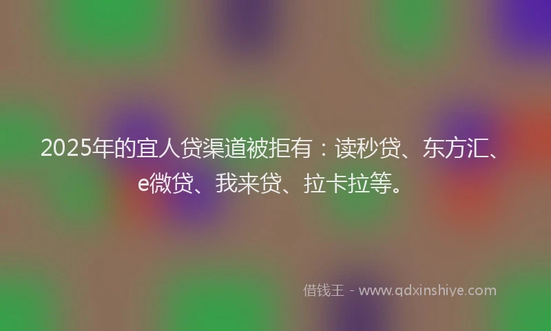 2025年的宜人贷渠道被拒有：读秒贷、东方汇、e微贷、我来贷、拉卡拉等。