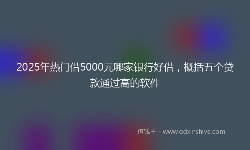 2025年热门借5000元哪家银行好借，概括五个贷款通过高的软件
