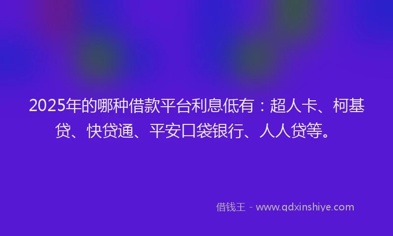 2025年的哪种借款平台利息低有：超人卡、柯基贷、快贷通、平安口袋银行、人人贷等。