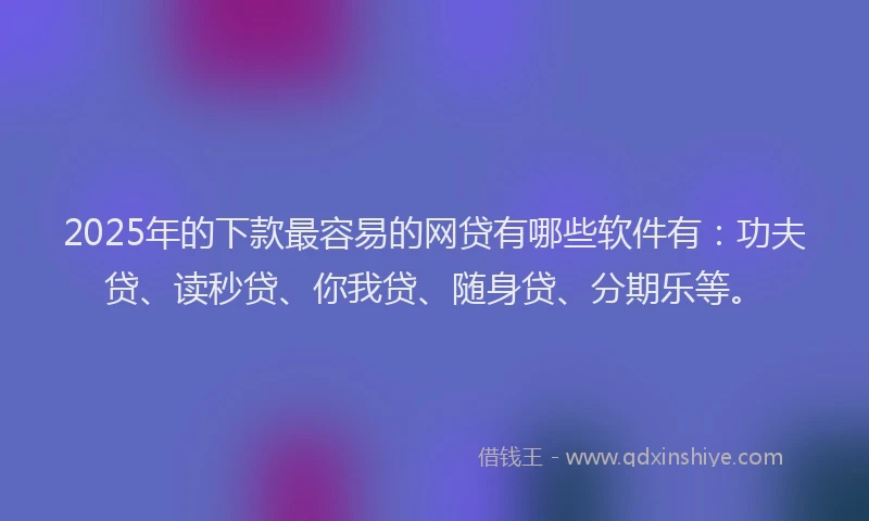 2025年的下款最容易的网贷有哪些软件有：功夫贷、读秒贷、你我贷、随身贷、分期乐等。