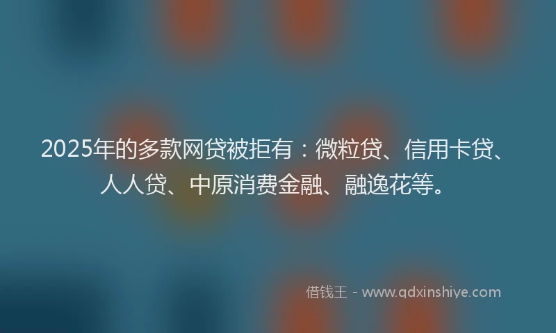 2025年的多款网贷被拒有：微粒贷、信用卡贷、人人贷、中原消费金融、融逸花等。