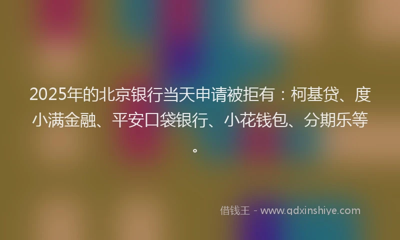 2025年的北京银行当天申请被拒有：柯基贷、度小满金融、平安口袋银行、小花钱包、分期乐等。