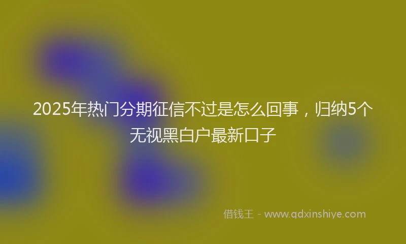 2025年热门分期征信不过是怎么回事，归纳5个无视黑白户最新口子