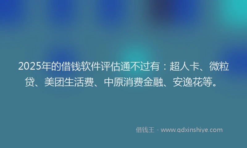 2025年的借钱软件评估通不过有：超人卡、微粒贷、美团生活费、中原消费金融、安逸花等。