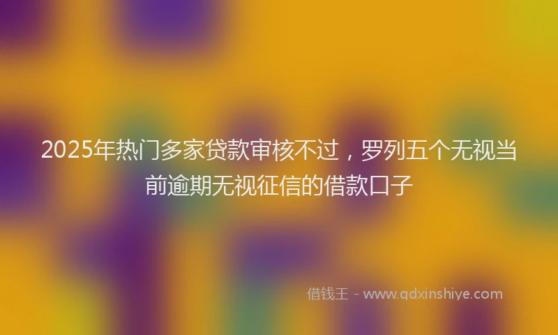 2025年热门多家贷款审核不过，罗列五个无视当前逾期无视征信的借款口子