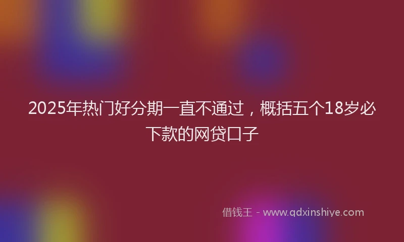 2025年热门好分期一直不通过，概括五个18岁必下款的网贷口子