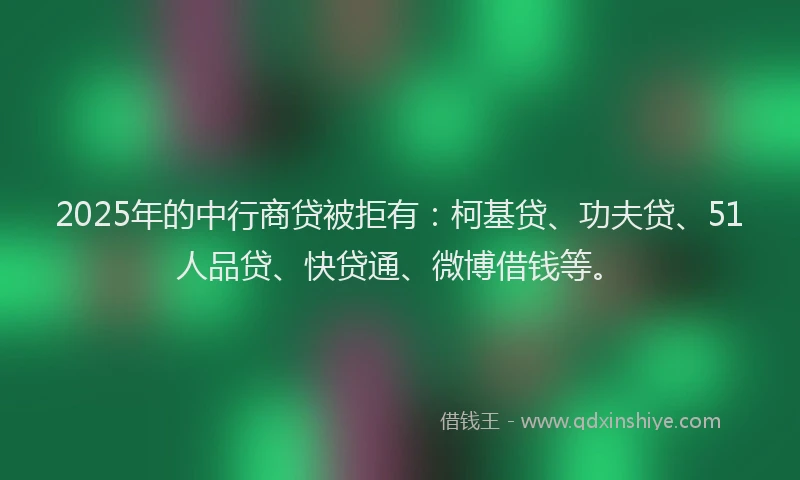 2025年的中行商贷被拒有：柯基贷、功夫贷、51人品贷、快贷通、微博借钱等。