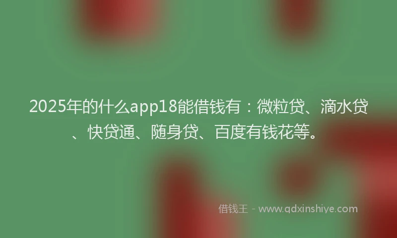 2025年的什么app18能借钱有：微粒贷、滴水贷、快贷通、随身贷、百度有钱花等。