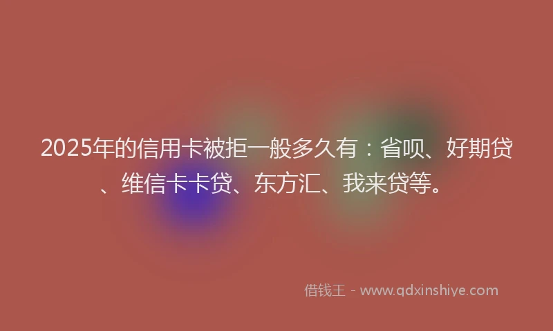 2025年的信用卡被拒一般多久有：省呗、好期贷、维信卡卡贷、东方汇、我来贷等。