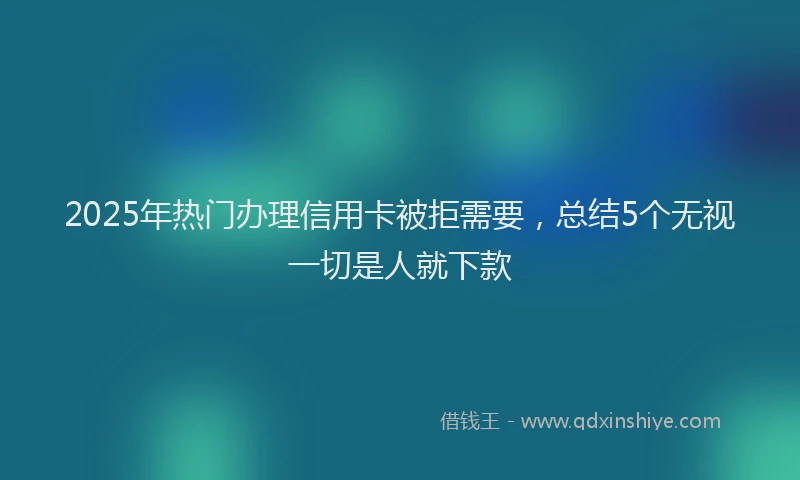 2025年热门办理信用卡被拒需要，总结5个无视一切是人就下款