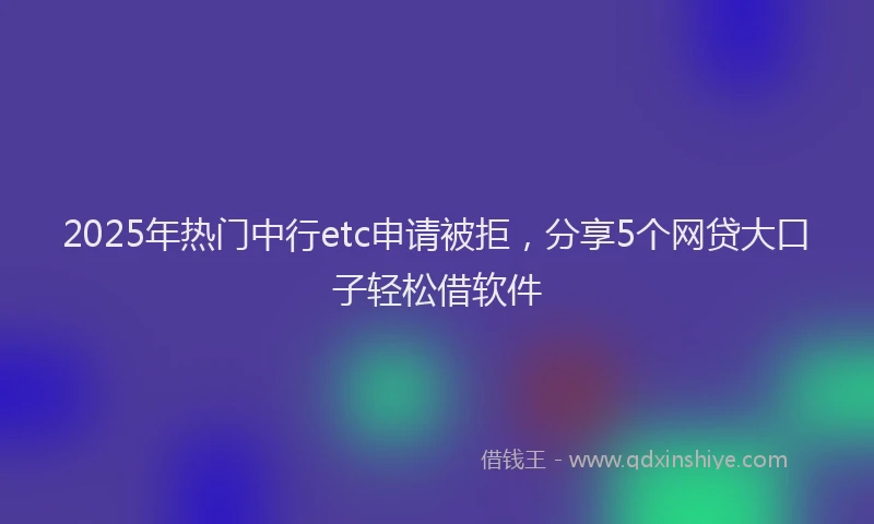 2025年热门中行etc申请被拒，分享5个网贷大口子轻松借软件
