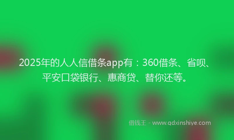 2025年的人人信借条app有：360借条、省呗、平安口袋银行、惠商贷、替你还等。