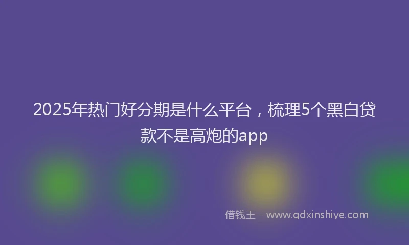 2025年热门好分期是什么平台，梳理5个黑白贷款不是高炮的app