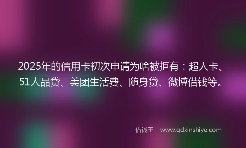 2025年的信用卡初次申请为啥被拒有：超人卡、51人品贷、美团生活费、随身贷、微博借钱等。