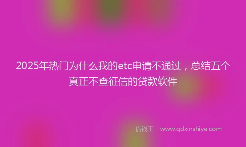 2025年热门为什么我的etc申请不通过，总结五个真正不查征信的贷款软件