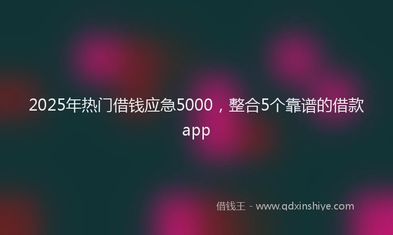 2025年热门借钱应急5000，整合5个靠谱的借款app