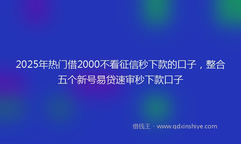 2025年热门借2000不看征信秒下款的口子，整合五个新号易贷速审秒下款口子