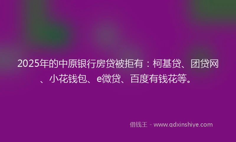 2025年的中原银行房贷被拒有：柯基贷、团贷网、小花钱包、e微贷、百度有钱花等。